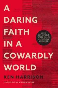 A Daring Faith in a Cowardly World - Live a Life Without Waste, Regret, or Anything Unfinished